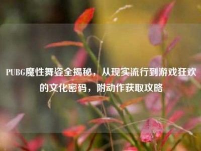 PUBG魔性舞姿全揭秘，从现实流行到游戏狂欢的文化密码，附动作获取攻略