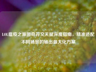 LOL瘟疫之源图奇符文天赋深度指南，精准适配不同场景的输出最大化方案