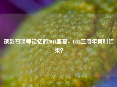 镌刻召唤师记忆的2014盛夏，LOL三周年何时结束？