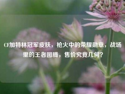 CF加特林冠军皮肤，枪火中的荣耀勋章，战场里的王者图腾，售价究竟几何？