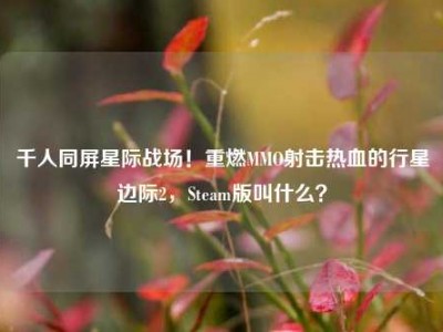 千人同屏星际战场！重燃MMO射击热血的行星边际2，Steam版叫什么？