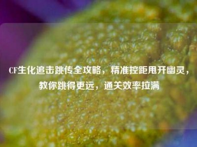 CF生化追击跳传全攻略，精准控距甩开幽灵，教你跳得更远，通关效率拉满