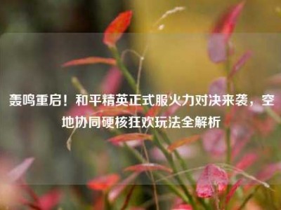 轰鸣重启！和平精英正式服火力对决来袭，空地协同硬核狂欢玩法全解析
