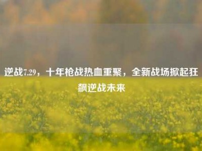 逆战7.29，十年枪战热血重聚，全新战场掀起狂飙逆战未来