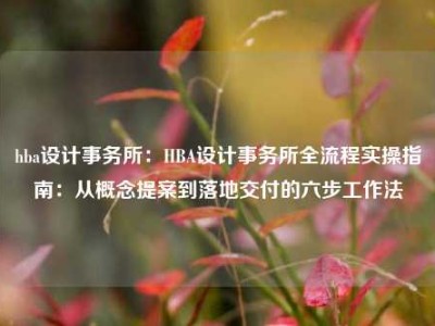 hba设计事务所：HBA设计事务所全流程实操指南：从概念提案到落地交付的六步工作法