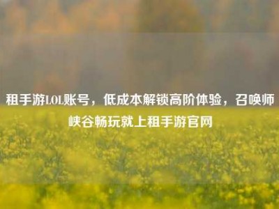 租手游LOL账号，低成本解锁高阶体验，召唤师峡谷畅玩就上租手游官网