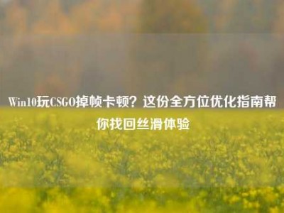 Win10玩CSGO掉帧卡顿？这份全方位优化指南帮你找回丝滑体验