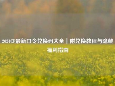 2024CF最新口令兑换码大全｜附兑换教程与隐藏福利指南