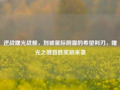 逆战曙光战舰，划破星际阴霾的希望利刃，曙光之境首胜奖励来袭