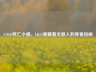 CSGO死亡小镇，LK24里藏着无数人的青春回响
