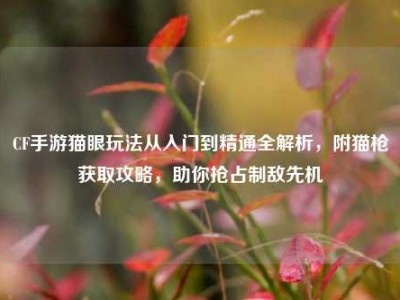 CF手游猫眼玩法从入门到精通全解析，附猫枪获取攻略，助你抢占制敌先机