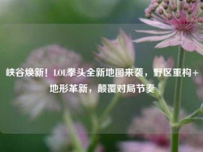峡谷焕新！LOL拳头全新地图来袭，野区重构+地形革新，颠覆对局节奏