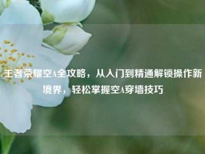 王者荣耀空A全攻略，从入门到精通解锁操作新境界，轻松掌握空A穿墙技巧