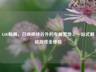 LOL畅阁，召唤师峡谷外的专属营地，一站式解锁游戏全体验