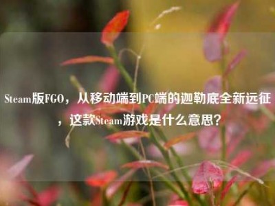 Steam版FGO，从移动端到PC端的迦勒底全新远征，这款Steam游戏是什么意思？