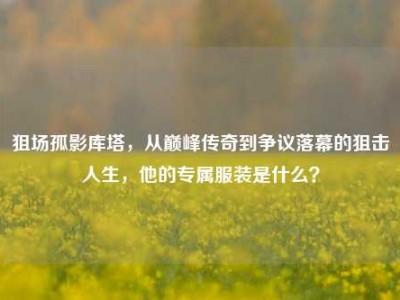 狙场孤影库塔，从巅峰传奇到争议落幕的狙击人生，他的专属服装是什么？
