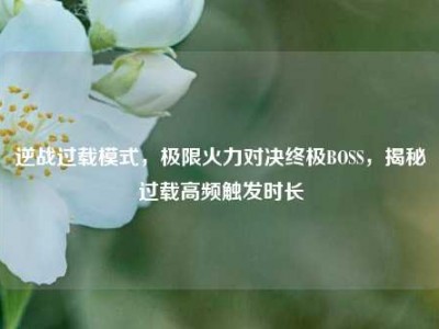 逆战过载模式，极限火力对决终极BOSS，揭秘过载高频触发时长