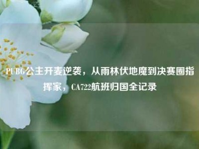 PUBG公主开麦逆袭，从雨林伏地魔到决赛圈指挥家，CA722航班归国全记录