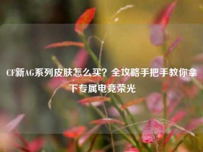 CF新AG系列皮肤怎么买？全攻略手把手教你拿下专属电竞荣光
