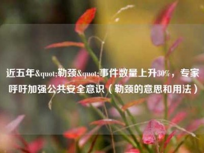 近五年"勒颈"事件数量上升30%，专家呼吁加强公共安全意识（勒颈的意思和用法）
