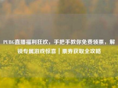 PUBG直播福利狂欢，手把手教你免费领票，解锁专属游戏惊喜｜票券获取全攻略