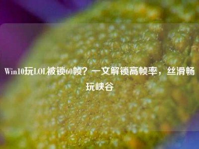 Win10玩LOL被锁60帧？一文解锁高帧率，丝滑畅玩峡谷