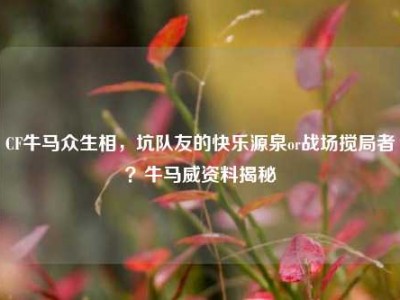 CF牛马众生相，坑队友的快乐源泉or战场搅局者？牛马威资料揭秘