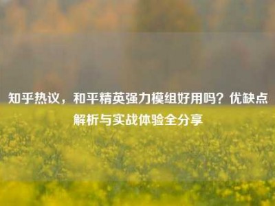 知乎热议，和平精英强力模组好用吗？优缺点解析与实战体验全分享