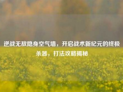 逆战无敌隐身空气墙，开启战术新纪元的终极杀器，打法攻略揭秘