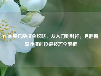 PUBG摩托杂技全攻略，从入门到封神，秀翻海岛沙漠的按键技巧全解析