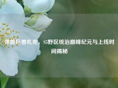 弹跳巨兽扎克，S5野区统治巅峰纪元与上线时间揭秘