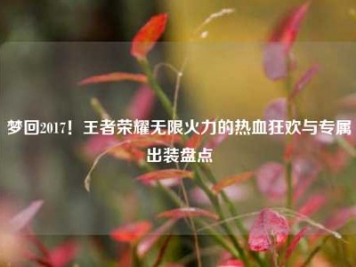 梦回2017！王者荣耀无限火力的热血狂欢与专属出装盘点
