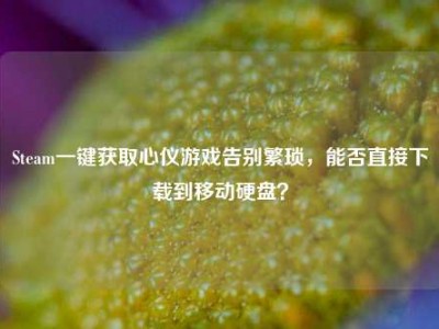 Steam一键获取心仪游戏告别繁琐，能否直接下载到移动硬盘？