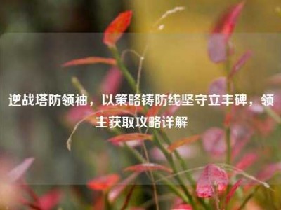 逆战塔防领袖，以策略铸防线坚守立丰碑，领主获取攻略详解