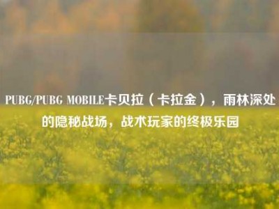 PUBG/PUBG MOBILE卡贝拉（卡拉金），雨林深处的隐秘战场，战术玩家的终极乐园
