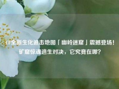 CF全新生化追击地图「幽岭迷窟」震撼登场！矿窟惊魂逃生对决，它究竟在哪？