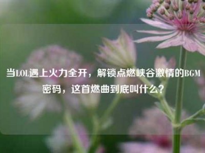 当LOL遇上火力全开，解锁点燃峡谷激情的BGM密码，这首燃曲到底叫什么？