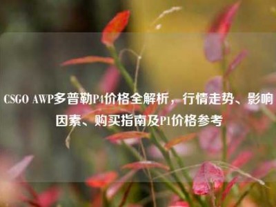 CSGO AWP多普勒P4价格全解析，行情走势、影响因素、购买指南及P1价格参考