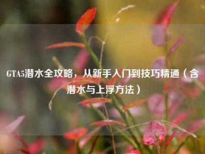 GTA5潜水全攻略，从新手入门到技巧精通（含潜水与上浮方法）