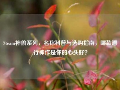 Steam神偷系列，名称科普与选购指南，哪款潜行神作是你的心头好？