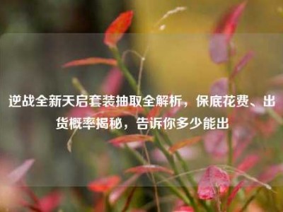 逆战全新天启套装抽取全解析，保底花费、出货概率揭秘，告诉你多少能出