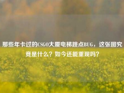 那些年卡过的CSGO大厦电梯跳点BUG，这张图究竟是什么？如今还能重现吗？