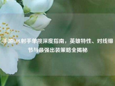 手游LOL射手单挑深度指南，英雄特性、对线细节与最强出装策略全揭秘