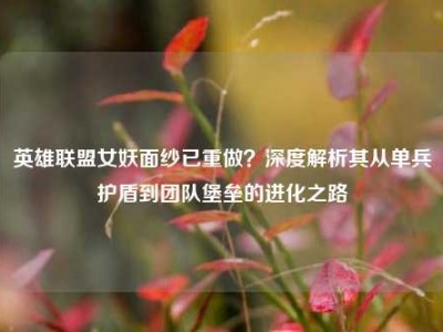 英雄联盟女妖面纱已重做？深度解析其从单兵护盾到团队堡垒的进化之路