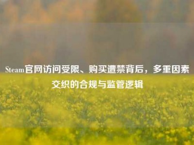 Steam官网访问受限、购买遭禁背后，多重因素交织的合规与监管逻辑
