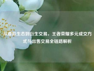 从虚拟生态到衍生交易，王者荣耀多元成交方式与出售交易全链路解析