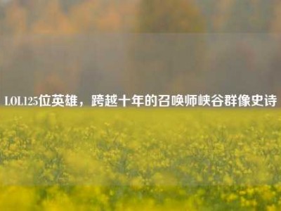 LOL125位英雄，跨越十年的召唤师峡谷群像史诗