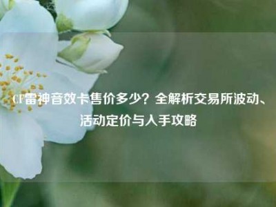 CF雷神音效卡售价多少？全解析交易所波动、活动定价与入手攻略