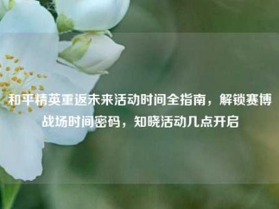 和平精英重返未来活动时间全指南，解锁赛博战场时间密码，知晓活动几点开启