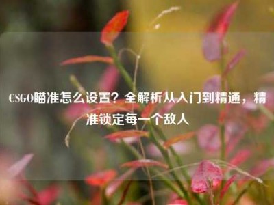 CSGO瞄准怎么设置？全解析从入门到精通，精准锁定每一个敌人
